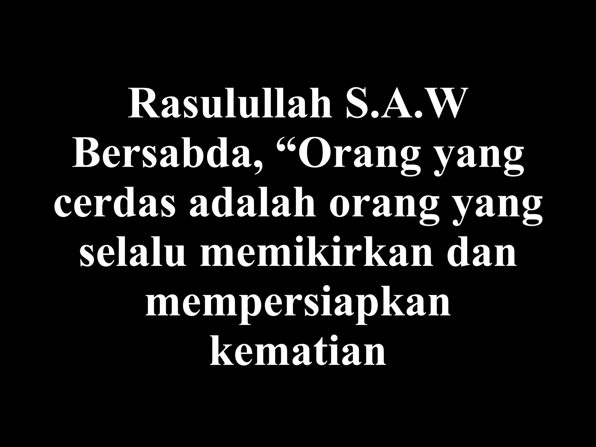 Rasulullah S.A.W  Bersabda , “ Orang yang cerdas adalah orang yang selalu memikirkan dan mempersiapkan kematian 