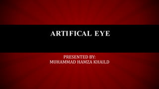 ARTIFICAL EYE
PRESENTED BY:
MUHAMMAD HAMZA KHAILD
 