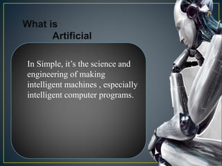 What is
Artificial
Intelligence
In Simple, it’s the science and
engineering of making
intelligent machines , especially
intelligent computer programs.
7
 