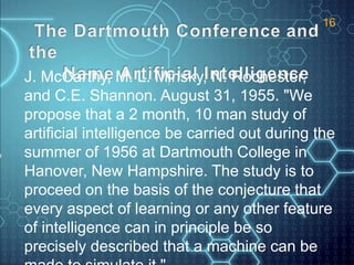 J. McCarthy, M. L. Minsky, N. Rochester,
and C.E. Shannon. August 31, 1955. "We
propose that a 2 month, 10 man study of
ar...
