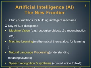 • Study of methods for building intelligent machines.
 Key AI Sub-disciplines
 Machine Vision (e.g. recognise objects ,3...