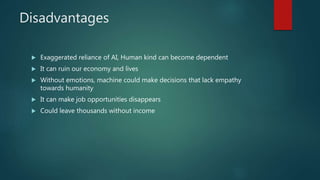 Disadvantages
 Exaggerated reliance of AI, Human kind can become dependent
 It can ruin our economy and lives
 Without ...