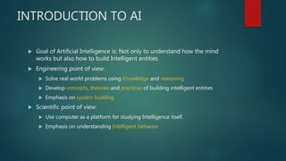 INTRODUCTION TO AI
 Goal of Artificial Intelligence is: Not only to understand how the mind
works but also how to build I...