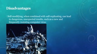 Disadvantages
Self-modifying, when combined with self-replicating, can lead
to dangerous, unexpected results, such as a new and
frequently mutating computer virus.
 