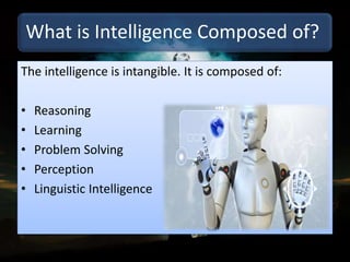 What is Intelligence Composed of?
The intelligence is intangible. It is composed of:
• Reasoning
• Learning
• Problem Solving
• Perception
• Linguistic Intelligence
 