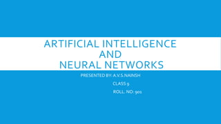 ARTIFICIAL INTELLIGENCE
AND
NEURAL NETWORKS
PRESENTED BY:A.V.S.NAINSH
CLASS 9
ROLL. NO: 901
 