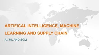 ARTIFICAL INTELLIGENCE, MACHINE
LEARNING AND SUPPLY CHAIN
AI, ML AND SCM
 