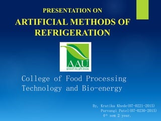 College of Food Processing
Technology and Bio-energy
PRESENTATION ON
ARTIFICIAL METHODS OF
REFRIGERATION
By, Kratika Khede(07-0221-2015)
Purvangi Patel(07-0230-2015)
4th sem 2 year.
 