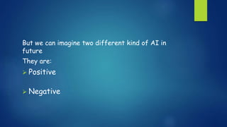 But we can imagine two different kind of AI in
future
They are:
 Positive
 Negative
 