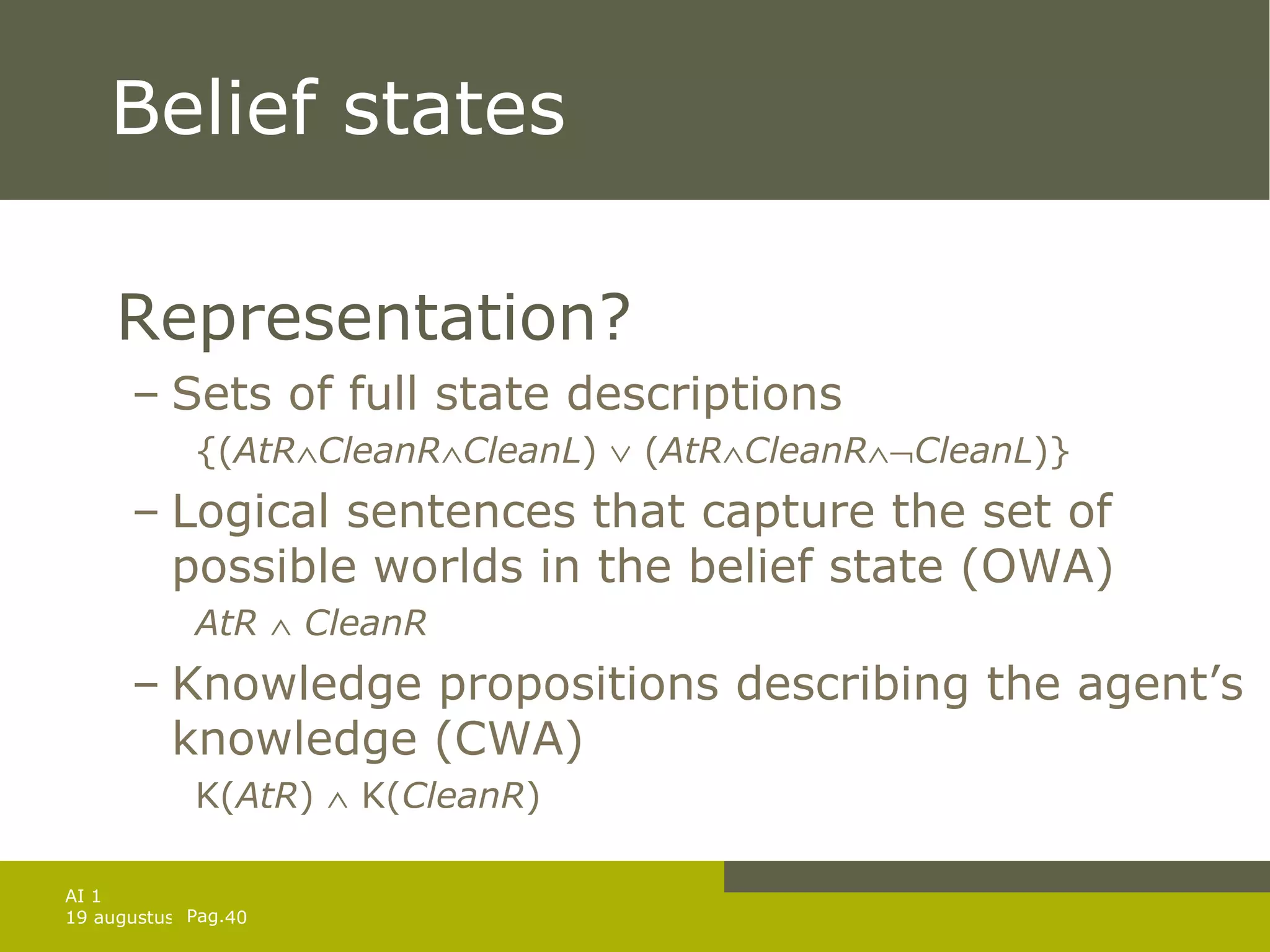 Belief states Representation? Sets of full state descriptions {( AtR  CleanR  CleanL )    ( AtR  CleanR  CleanL )} Logical sentences that capture the set of possible worlds in the belief state (OWA) AtR      CleanR Knowledge propositions describing the agent’s knowledge (CWA) K( AtR )    K( CleanR ) 