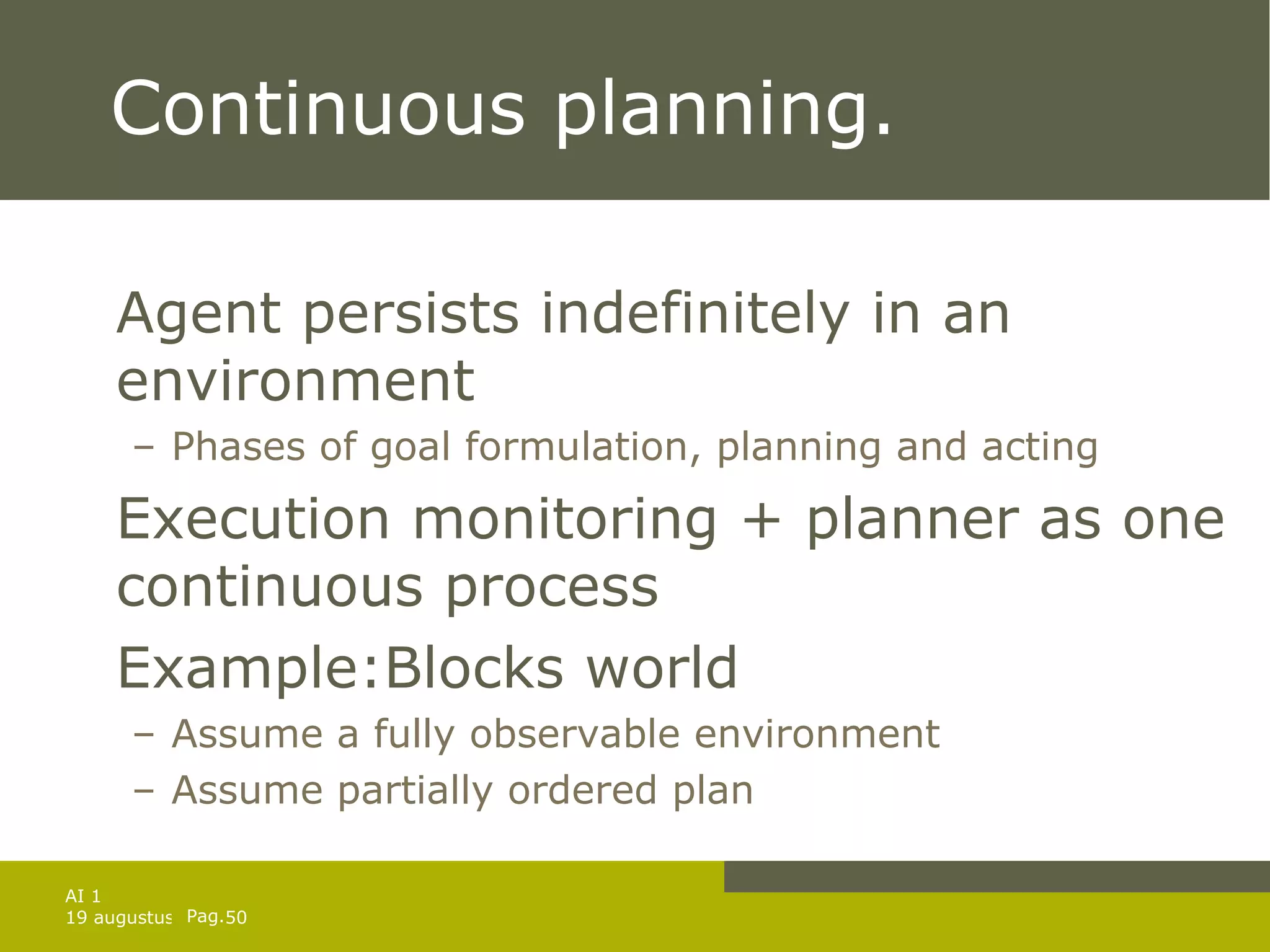 Continuous planning. Agent persists indefinitely in an environment Phases of goal formulation, planning and acting Execution monitoring + planner as one continuous process Example:Blocks world Assume a fully observable environment Assume partially ordered plan 