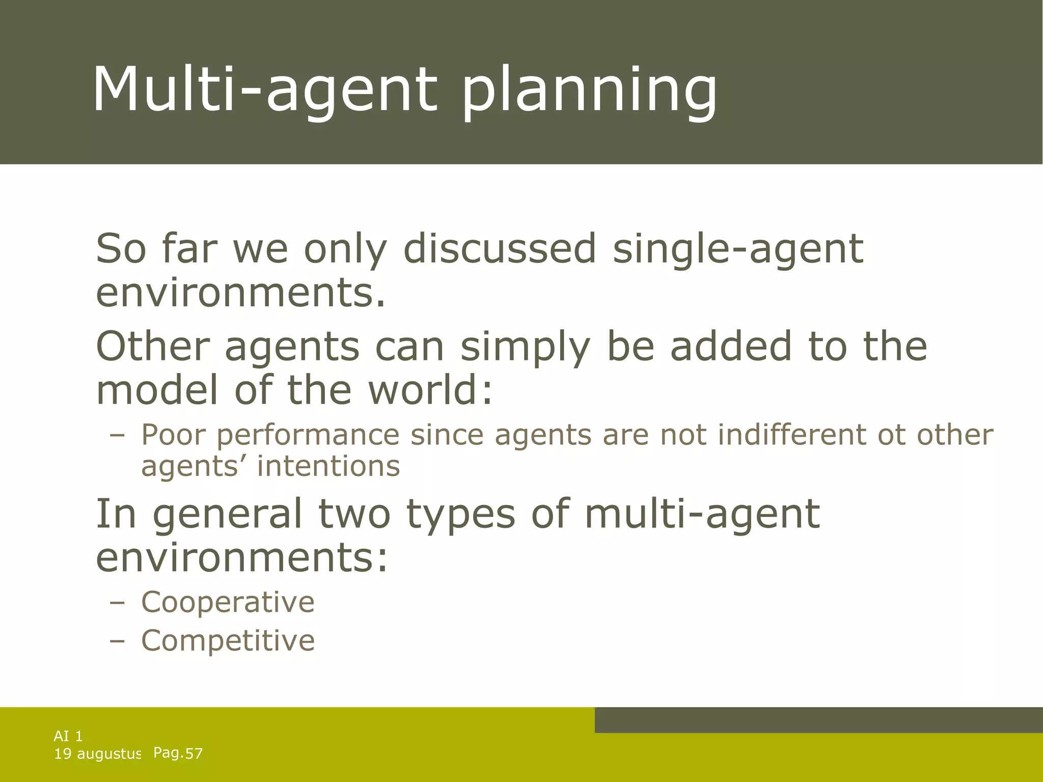 Multi-agent planning So far we only discussed single-agent environments. Other agents can simply be added to the model of the world: Poor performance since agents are not indifferent ot other agents’ intentions In general two types of multi-agent environments: Cooperative Competitive  