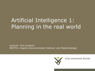 Artificial Intelligence 1: Planning in the real world Lecturer: Tom Lenaerts SWITCH, Vlaams Interuniversitair Instituut voor Biotechnologie 