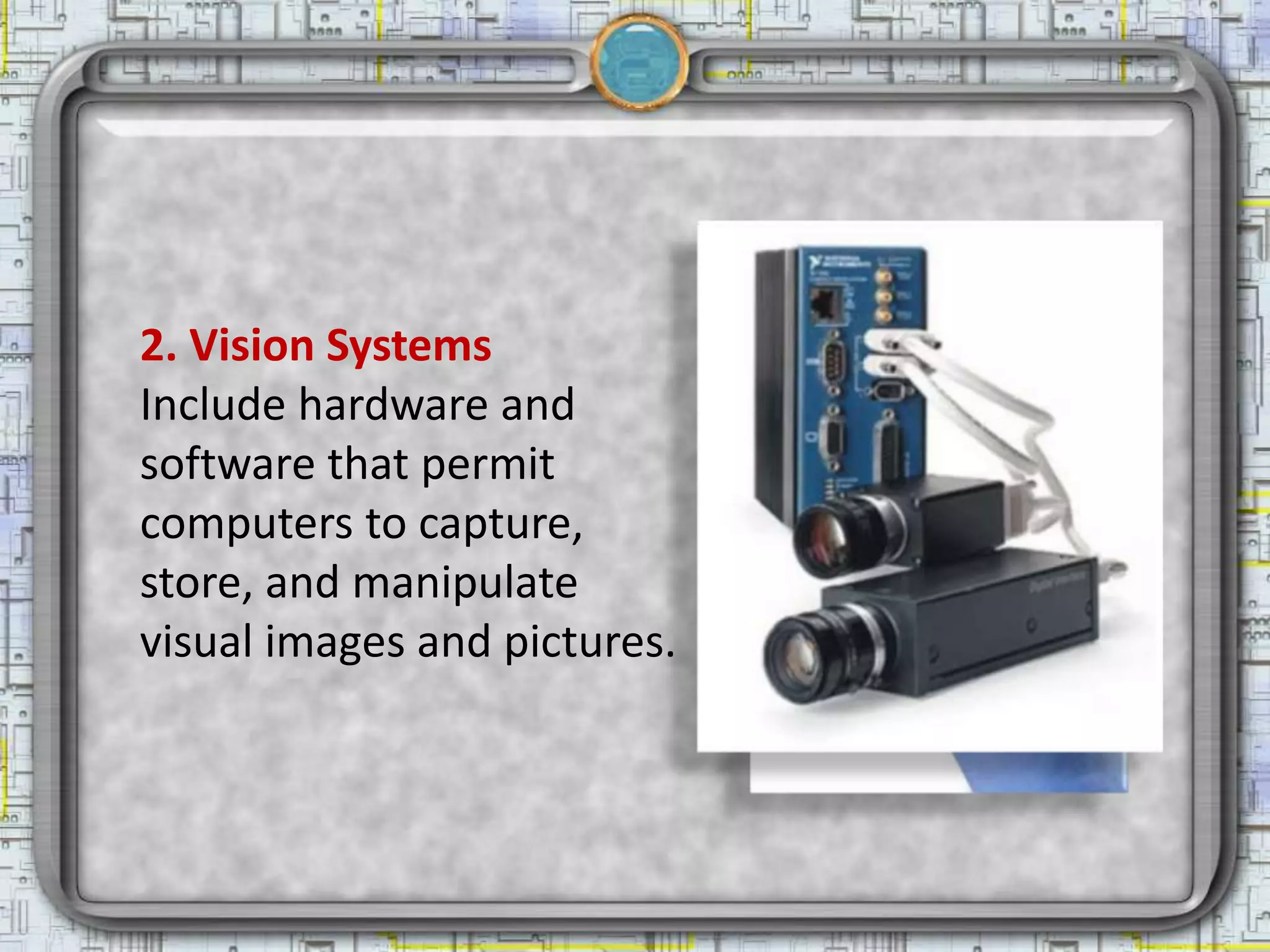 2. Vision Systems
Include hardware and
software that permit
computers to capture,
store, and manipulate
visual images and pictures.
 