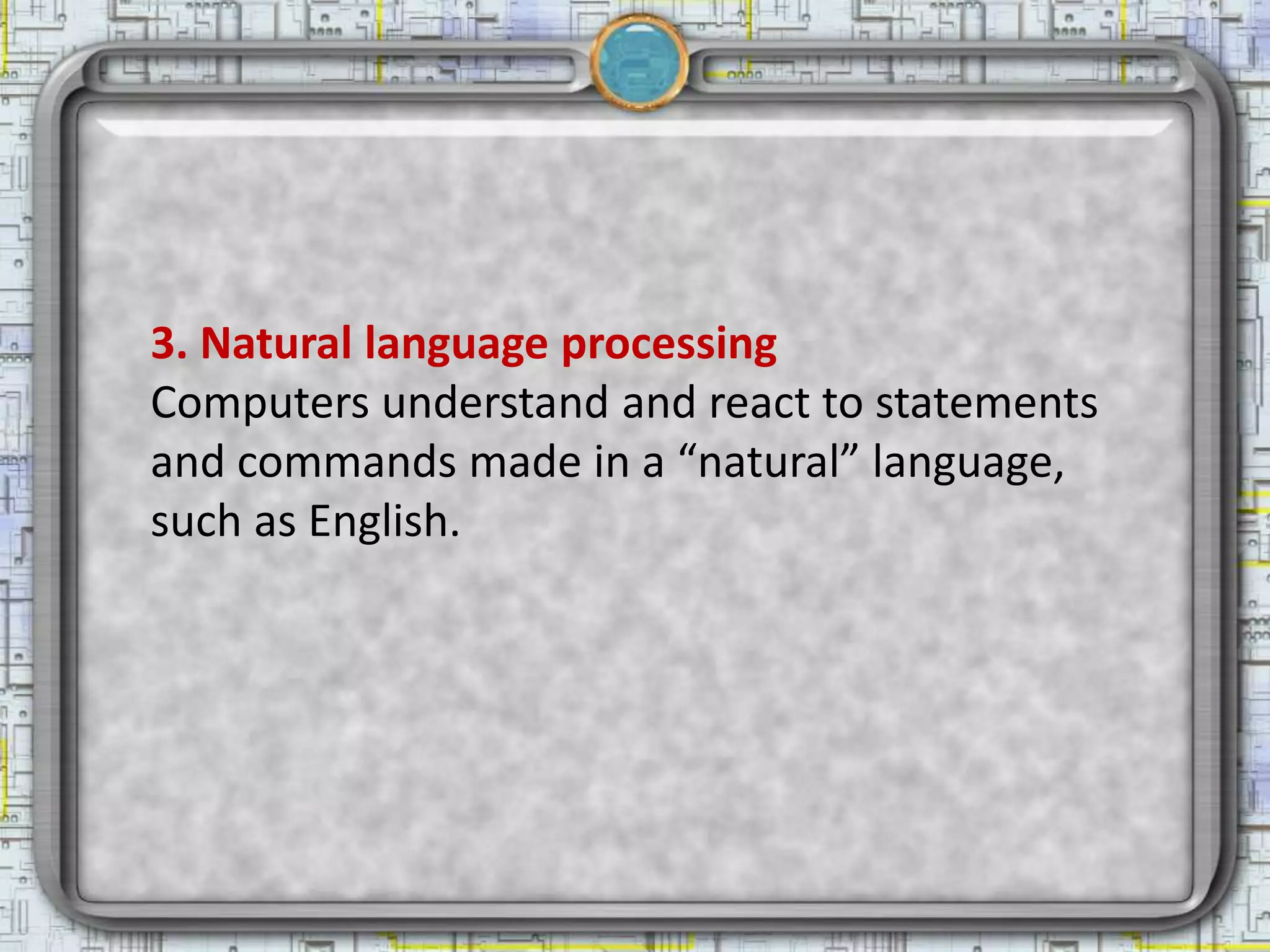 3. Natural language processing
Computers understand and react to statements
and commands made in a “natural” language,
such as English.
 