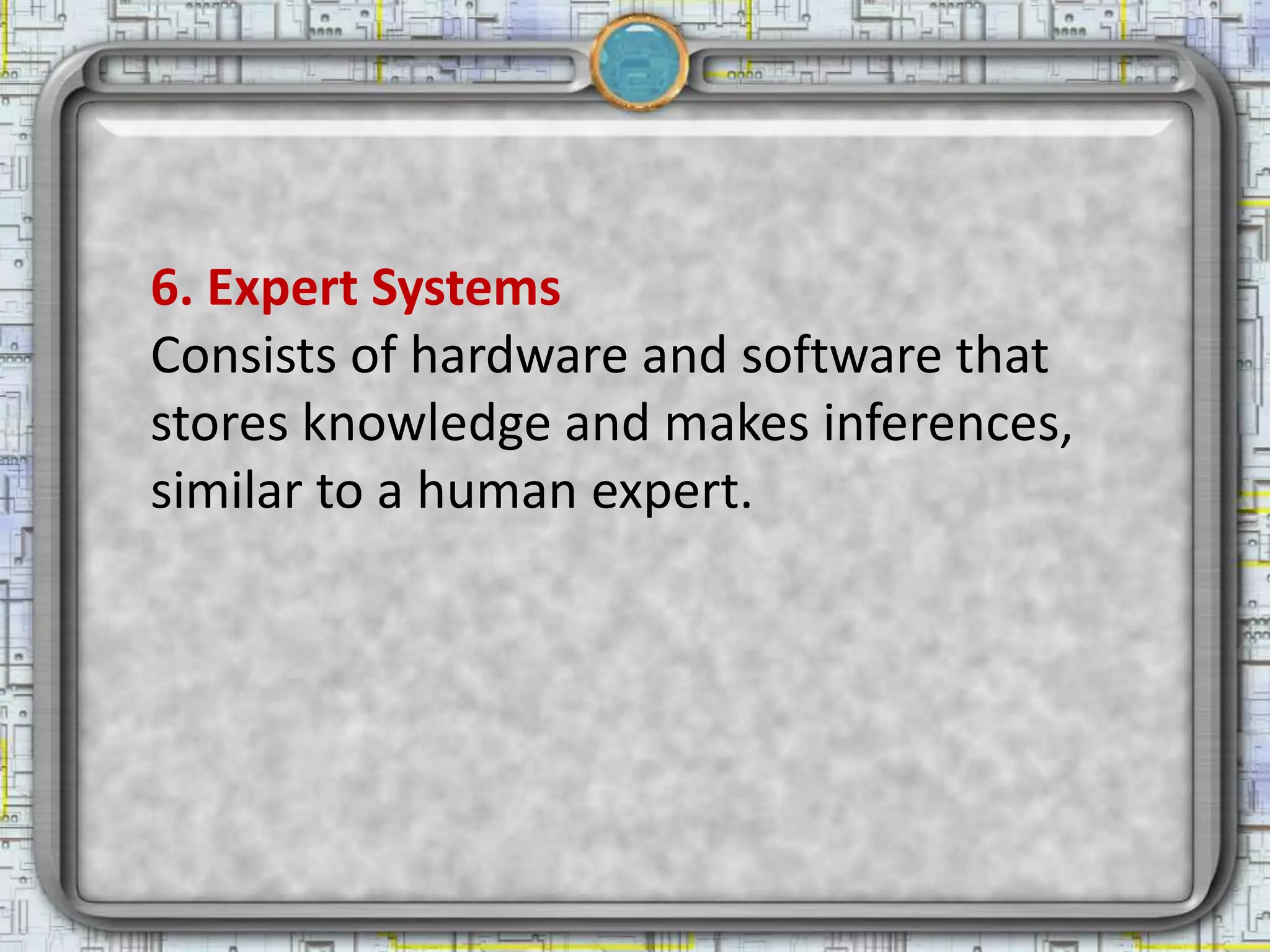 6. Expert Systems
Consists of hardware and software that
stores knowledge and makes inferences,
similar to a human expert.
 
