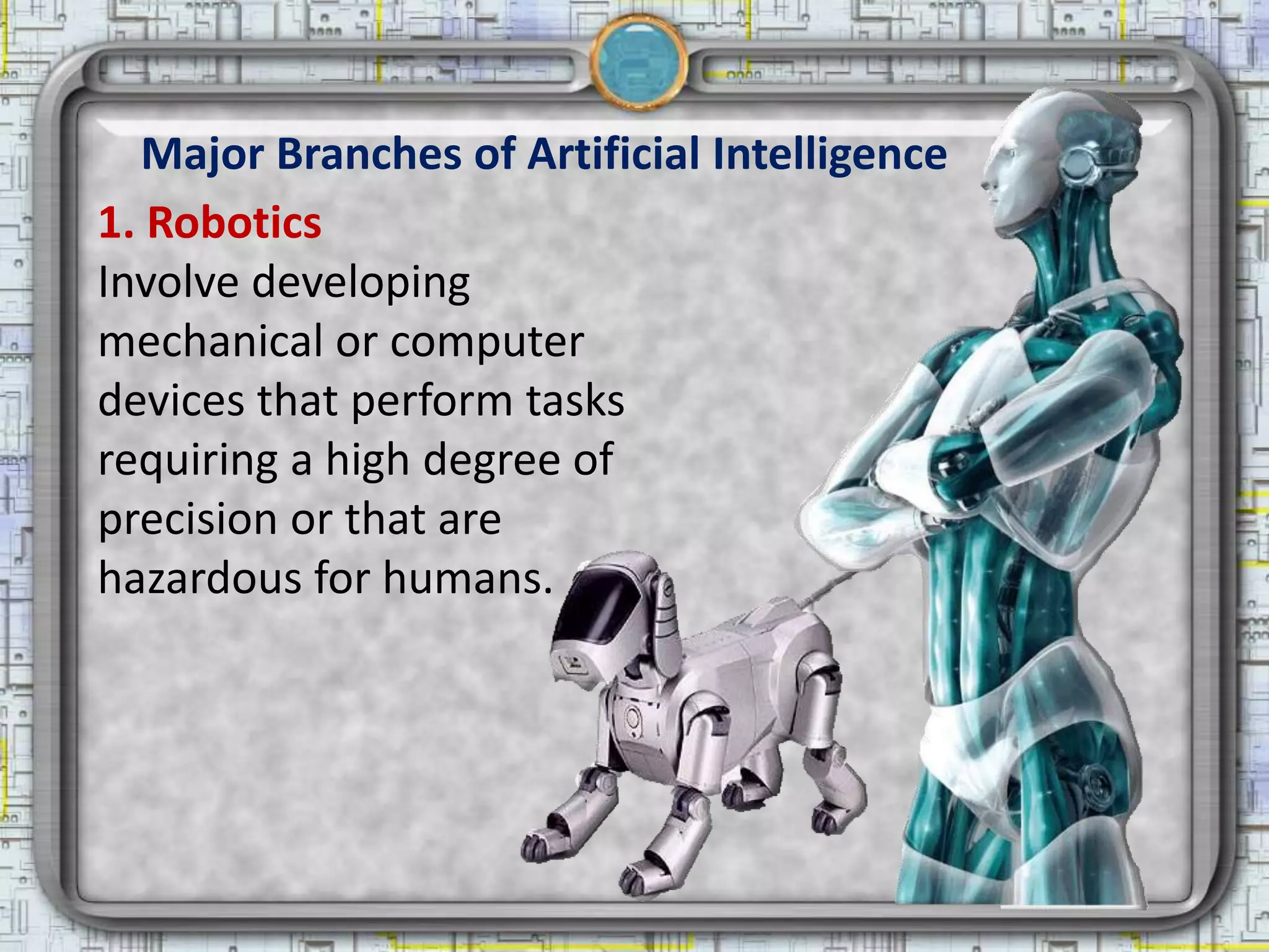Major Branches of Artificial Intelligence
1. Robotics
Involve developing
mechanical or computer
devices that perform tasks
requiring a high degree of
precision or that are
hazardous for humans.
 
