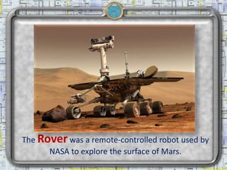 The Rover was a remote-controlled robot used by
      NASA to explore the surface of Mars.
 