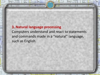 3. Natural language processing
Computers understand and react to statements
and commands made in a “natural” language,
such as English.
 