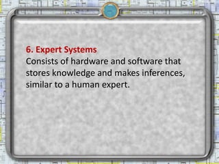 6. Expert Systems
Consists of hardware and software that
stores knowledge and makes inferences,
similar to a human expert.
 
