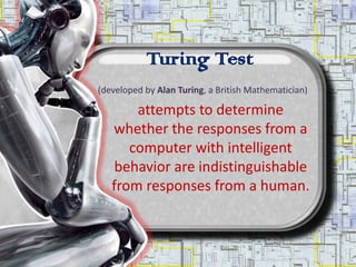 Turing Test
(developed by Alan Turing, a British Mathematician)

       attempts to determine
   whether the responses from a
      computer with intelligent
    behavior are indistinguishable
   from responses from a human.
 