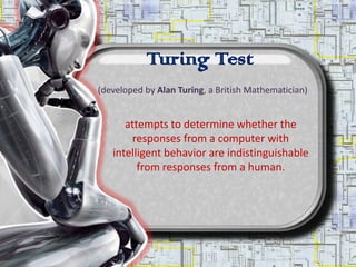 Turing Test
(developed by Alan Turing, a British Mathematician)


      attempts to determine whether the
       responses from a computer with
   intelligent behavior are indistinguishable
         from responses from a human.
 