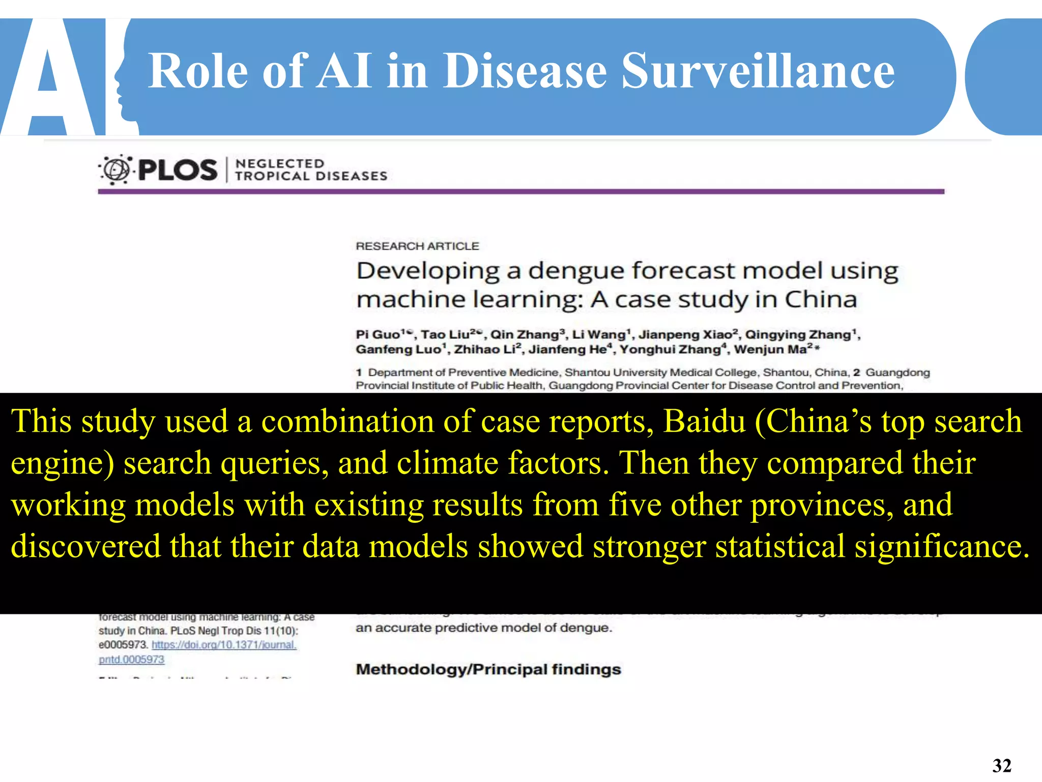 Role of AI in Disease Surveillance
This study used a combination of case reports, Baidu (China’s top search
engine) search queries, and climate factors. Then they compared their
working models with existing results from five other provinces, and
discovered that their data models showed stronger statistical significance.
32
 
