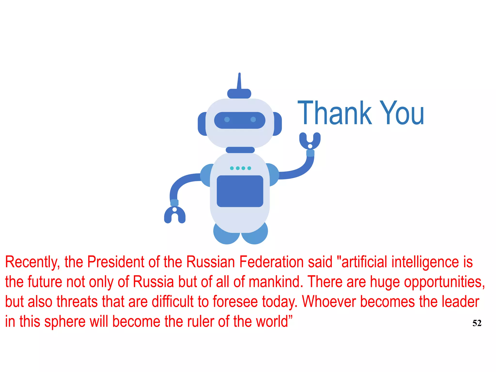 Thank You
Recently, the President of the Russian Federation said "artificial intelligence is
the future not only of Russia but of all of mankind. There are huge opportunities,
but also threats that are difficult to foresee today. Whoever becomes the leader
in this sphere will become the ruler of the world” 52
 
