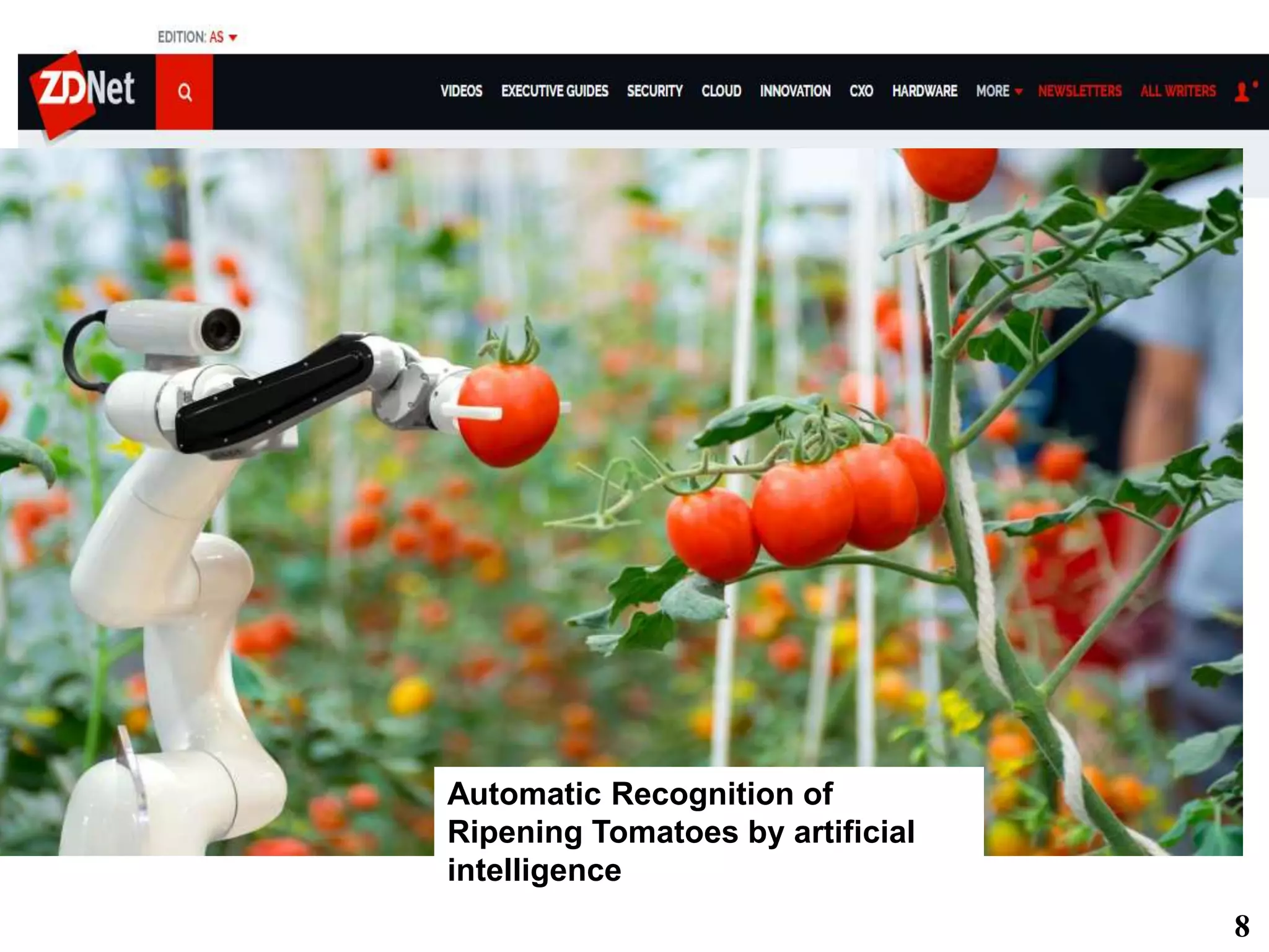 Artificial intelligence, weather data, and sensors to give farmers insights on plowing,
planting, spraying, and harvesting.
Automatic Recognition of
Ripening Tomatoes by artificial
intelligence
8
 