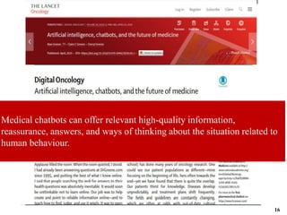 Medical chatbots can offer relevant high-quality information,
reassurance, answers, and ways of thinking about the situation related to
human behaviour.
16
 