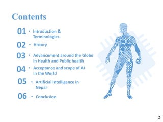 Contents
• Introduction &
Terminologies
01
• History02
• Artificial Intelligence in
Nepal
05
04 • Acceptance and scope of AI
in the World
• Conclusion06
• Advancement around the Globe
in Health and Public health
03
2
 