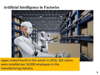 Artificial Intelligence in Factories
Japan ranked fourth in the world: In 2016, 303 robots
were installed per 10,000 employees in the
manufacturing industry.
9
 
