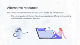Alternative resources
Here’s an assortment of alternative resources whose style fits that of this template:
● Chat bot composition with human characters using gadgets and flying robots spreading
chat bubbles flat images vector illustration
 
