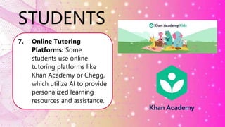 STUDENTS
7. Online Tutoring
Platforms: Some
students use online
tutoring platforms like
Khan Academy or Chegg,
which utilize AI to provide
personalized learning
resources and assistance.
 