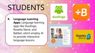 STUDENTS
9. Language Learning
Apps: Language learning
apps like Duolingo,
Rosetta Stone, and
Babbel, which employ AI
to provide interactive
language lessons.
 