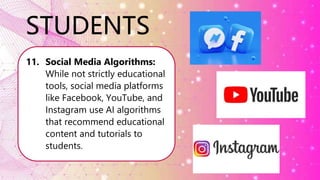 STUDENTS
11. Social Media Algorithms:
While not strictly educational
tools, social media platforms
like Facebook, YouTube, and
Instagram use AI algorithms
that recommend educational
content and tutorials to
students.
 