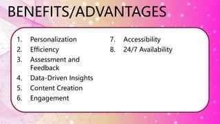 BENEFITS/ADVANTAGES
1. Personalization
2. Efficiency
3. Assessment and
Feedback
4. Data-Driven Insights
5. Content Creation
6. Engagement
7. Accessibility
8. 24/7 Availability
 