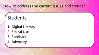 How to address the current issues and trends?
Students:
1. Digital Literacy
2. Ethical Use
3. Feedback
4. Advocacy
 