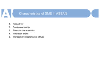 Characteristics of SME in ASEAN
1. Productivity
2. Foreign ownership
3. Financial characteristics
4. Innovation efforts
5. Managerial/entrepreneurial attitude
 