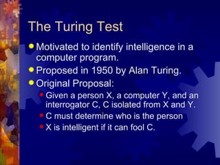 The Turing Test <ul><li>Motivated to identify intelligence in a computer program. </li></ul><ul><li>Proposed in 1950 by Al...