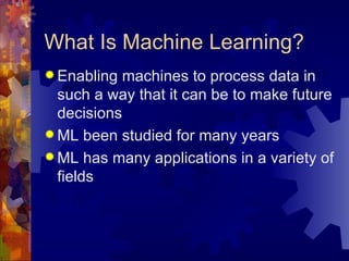 What Is Machine Learning? <ul><li>Enabling machines to process data in such a way that it can be to make future decisions ...