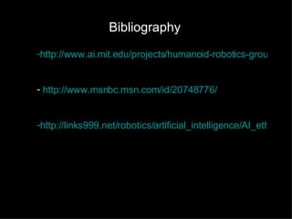 Bibliography http://www.ai.mit.edu/projects/humanoid-robotics-group/kismet/kismet.html http://www.msnbc.msn.com/id/20748776/ http://links999.net/robotics/artificial_intelligence/AI_ethical.html 