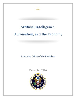 December 2016
PREPARING FOR THE FUTURE
OF ARTIFICIAL INTELLIGENCE
National Science and Technology Council
Artificial Intelligence,
Automation, and the Economy
Executive Office of the President
 