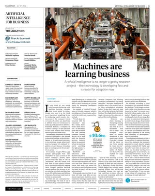I
f you think it’s not worth
your business bothering with
machine learning, consider
what rivals might be doing.
Google now uses it as the third
most important weighting factor
for producing search results. Am-
azon uses it for computer vision
so teams of robots can pick from
a million items in warehouses to
make up goods parcels for delivery.
Stratified Medical, a company in
London, is using it to spot patterns
in data that humans miss and so
identify potential new drugs.
Increasingly, companies are using
cognitive intelligence, also known
as machine learning, artificial intel-
ligence, or AI, and neural networks,
to do work that people either don’t
want to, because it is tediously re-
petitive, or can’t because it involves
data on too large a scale for any per-
son or group.
For example, Google’s Photos app
uploads photographs from your
smartphone to your account on the
search company’s servers; there
you can search for “dog” or “cat” or
“mountains” and the system will
find them in your photos without
you or anyone else explicitly tagging
them. Google’s machine learning
system analyses the pictures to fig-
ure out what is in them, and does that
across 200 million users and billions
of pictures. No person would want to
do that; no group could.
But AI is not just a consumer-fac-
ing technology. The scale of use is
potentially huge. Cumulative world-
wide spending on AI systems in en-
terprise will total $40.6 billion from
2015 to 2024, according to a recent
report by marketing intelligence
firm Tractica.
An example is Rainbird Technol-
ogies, a Norwich company, which is
providing an AI-based sales advice
tool to the credit card company Mas-
terCard.
“It’s all about in-
teraction with the
consumer,” says
Ben Taylor, Rain-
bird’s chief execu-
tive. “AI becomes a
great way to deliver
the best possible
customer journey.
We do a lot of work
with the financial
services industry
where the question
is how do you know
you’re providing
the right product to
the consumer?”
Rainbird’s col-
laboration with
MasterCard aims to
capture the existing knowledge and
experience of the salesforce, and put
that into software which will “learn”
over time how different teams op-
timise their work, and spread the
best practice and techniques across
the team. In time, it will be a virtual
sales assistant.
Widespread concerns that AI sys-
tems will take away jobs are mis-
placed, says Laure Andrieux, an en-
trepreneur looking at opportunities
being created by the rapid rise of
easily deployable neural networks.
“Nobody complains that washing
machines or dishwashers are ‘taking
away jobs’,” she notes. New forms of
work are sure to be created, just as
in every technological revolution
before. We just don’t know yet what
they will be like, rather as the Wright
Brothers’ first flight didn’t obviously
imply a future need for cabin crew or
carbon fibre turbine blades.
However, ma-
chine learning is
disrupting existing
business models
and will do so to
businesses that
fail to adapt. “The
strongest argu-
ment for anyone
wondering if they
need to use it is that
if you don’t, change
will be forced on
you from outside
by those who do,”
says Calum Chace,
author of Pando-
ra’s Brain, who has
studied the topic
closely.
“Look at Uber; it’s using AI to dis-
rupt the taxi business. Look at call
centres; in ten years that work will
probably be done best and cheapest
by AI. Banking is facing the threat.
Vehicle makers have notably begun
pouring billions into self-driving
technology because they can see
that could have a drastic effect on
car use and ownership, and don’t
want to be left behind.”
Often it is businesses with the big-
gest risk-reward ratio that are most
tightly focused on the potential ben-
efits of this technology and are em-
bedding it into their workflows.
For example, according to John
Overington, vice-president of Strati-
fied Medical: “It’s no longer econom-
ically viable to do drug discovery as
it used to be done.” At current costs,
the $490-billion market value of Al-
phabet, Google’s parent company,
would pay for just 40 new drugs. But
as more is understood about genet-
ic sensitivity to drugs, the potential
for reusing already discovered mole-
cules for new treatments is growing.
“We now use the data that has been
collected in the past and re-analyse
it, and use it in inventive and crea-
tive ways, spanning all the phases
from discovery to development,”
says Dr Overington.
Transforming a business so that it
is centred on AI requires identifica-
tion of the elements that presently
generate too much data for simple
analysis. Rainbird’s Mr Taylor says
that after years when AI, neural net-
works and machine learning were
all deeply geeky research topics in
university laboratories, it’s all now
coming to fruition. “Now there’s a
will to use it, and we have access to
large data sets and faster computers,
which we never had before,” he says.
Mr Taylor adds that it’s also a time
when early adopters can reap the
benefits. “It’s still quite early and
there’s space for first-mover advan-
tage,” he concludes. “If you can take
a leap ahead of competitors, this
technology is ready right now.”
DISTRIBUTED IN
PUBLISHED IN ASSOCIATION WITH
CHARLES ARTHUR
Author of Digital Wars:
Apple,Google,Microsoftand
the Battle for the Internet,
he is a freelance science and
technology journalist.
DAN BARNES
Award-winning
business journalist, he
specialises in financial
technology, trading and
capital markets.
DAVID BENADY
Specialist writer on
marketing, advertising
and media, he contributes
to national newspapers
and business publications.
DANNY BUCKLAND
Award-winning health
journalist, he writes for
national newspapers and
magazines, and blogs on
health innovation and
technology.
BENJAMINCHIOU
Business and economics
writer, his specialisms
include a range of topics
including financial markets
and commodities.
HAZEL DAVIS
Freelance business writer,
she contributes to The
Times, Financial Times, The
Daily Telegraph and The
Guardian.
JOANNA GOODMAN
Writer and editor covering
the business, legal and
technology sectors, she
contributes to national and
international publications
and websites.
RACONTEUR
PUBLISHING MANAGER
Michelle Ingham
DIGITAL CONTENT MANAGER
Sarah Allidina
HEAD OF PRODUCTION
Natalia Rosek
DESIGN
Samuele Motta
Grant Chapman
Kellie Jerrard
PRODUCTION EDITOR
Benjamin Chiou
MANAGING EDITOR
Peter Archer
BUSINESS CULTURE FINANCE HEALTHCARE LIFESTYLE SUSTAINABILITY TECHNOLOGY INFOGRAPHICS raconteur.net/artificial-intelligence-for-business-2016
CONTRIBUTORS
Although this publication is funded through advertising and
sponsorship,alleditorialiswithoutbiasandsponsoredfeatures
are clearly labelled. For an upcoming schedule, partnership in-
quiries orfeedback, please call +44 (0)20 8616 7400 ore-mail
info@raconteur.net
Raconteur is a leading publisher of special-interest content
and research. Its publications and articles cover a wide range
of topics, including business, finance, sustainability, health-
care, lifestyle and technology. Raconteur special reports are
published exclusively in The Times and The Sunday Times as well
as online at raconteur.net
The information contained in this publication has been ob-
tained from sources the Proprietors believe to be correct.
However, no legal liability can be accepted for any errors. No
part of this publication may be reproduced without the prior
consent of the Publisher. © Raconteur Media
Machines are
learning business
Artificial intelligence is no longer a geeky research
project – the technology is developing fast and
is ready for adoption now
OVERVIEW
CHARLES ARTHUR
Share this article online via
Raconteur.net
Alamy
JOE McGRATH
Managing editor of
The Trade and Global
Custodian, he has written
for The Times, Financial
Times and The Wall Street
Journal.
DAVEY WINDER
Award-winning journalist
and author, he specialises
in information security,
contributing to Infosecurity
magazine.
$40.6bn
will be spent
on artificial
intelligence
systems for
enterprises from
2015 to 2024
Source:
Tractica 2015
RACONTEUR raconteur.net 03
ARTIFICIAL INTELLIGENCE FOR BUSINESS
26 / 07 / 2016
ARTIFICIAL
INTELLIGENCE
FOR BUSINESS
 