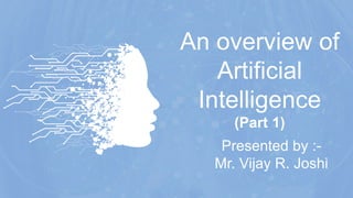 An overview of
Artificial
Intelligence
(Part 1)
Presented by :-
Mr. Vijay R. Joshi
 