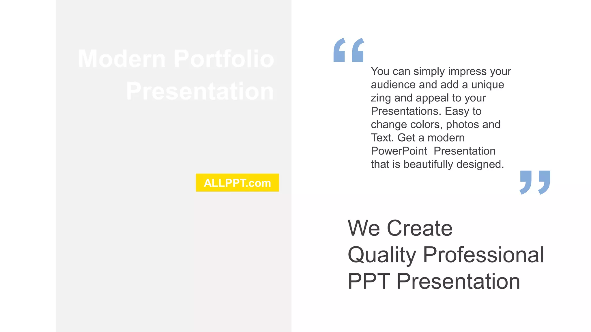 ALLPPT.com
Modern Portfolio
Presentation
You can simply impress your
audience and add a unique
zing and appeal to your
Presentations. Easy to
change colors, photos and
Text. Get a modern
PowerPoint Presentation
that is beautifully designed.
We Create
Quality Professional
PPT Presentation
 