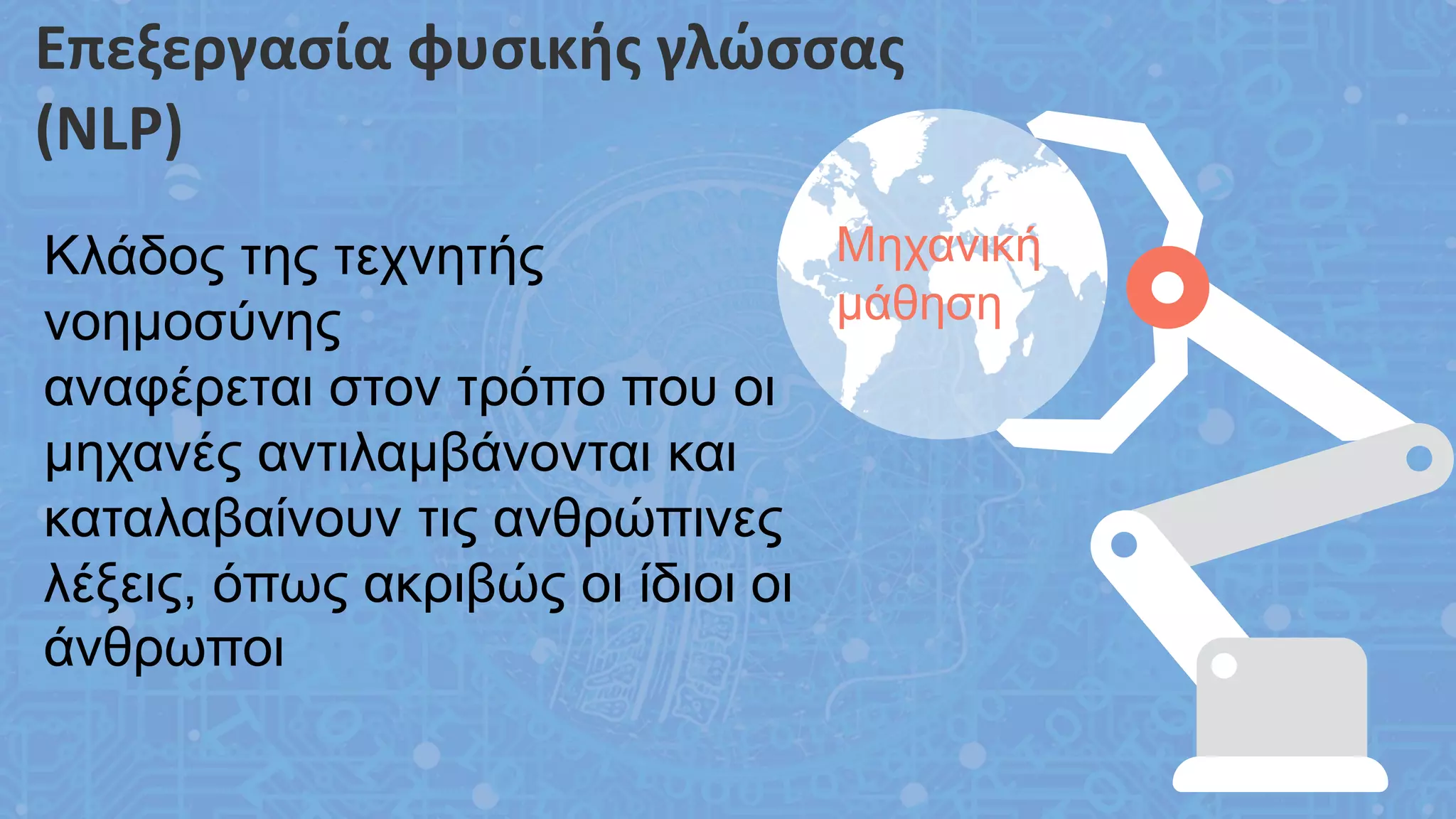 Επεξεργασία φυσικής γλώσσας
(NLP)
Μηχανική
μάθηση
Κλάδος της τεχνητής
νοημοσύνης
αναφέρεται στον τρόπο που οι
μηχανές αντιλαμβάνονται και
καταλαβαίνουν τις ανθρώπινες
λέξεις, όπως ακριβώς οι ίδιοι οι
άνθρωποι
 