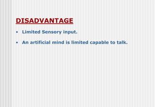 DISADVANTAGE
• Limited Sensory input.
• An artificial mind is limited capable to talk.
 