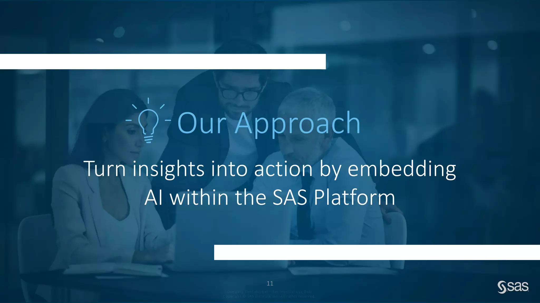 Company Confidential – For Internal Use Only
Copyright © SAS Institute Inc. All rights reserved.
Turn insights into action by embedding
AI within the SAS Platform
Our Approach
11
 