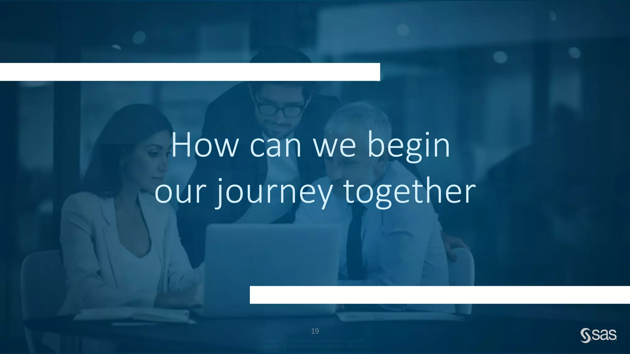 Company Confidential – For Internal Use Only
Copyright © SAS Institute Inc. All rights reserved.
How can we begin
our journey together
19
 